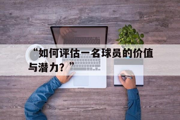 开云体育在线登录-包含“如何评估一名球员的价值与潜力？”的词条