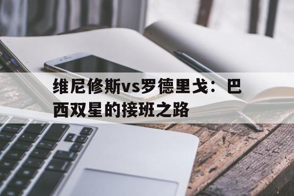 开云体育在线下-关于维尼修斯vs罗德里戈：巴西双星的接班之路的信息